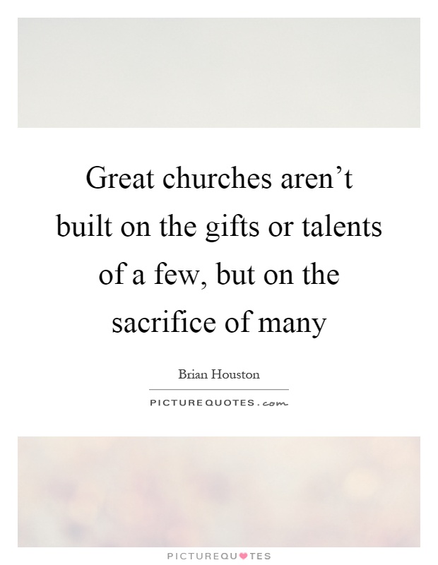 Great churches aren't built on the gifts or talents of a few, but on the sacrifice of many Picture Quote #1