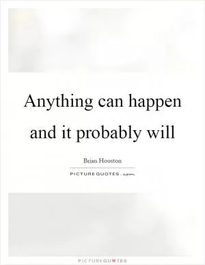 Anything can happen and it probably will Picture Quote #1