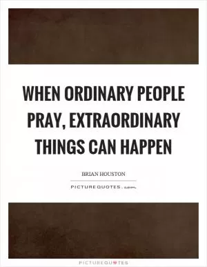 When ordinary people pray, extraordinary things can happen Picture Quote #1