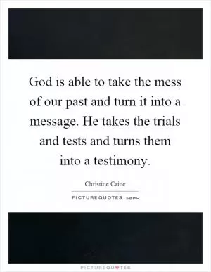 God is able to take the mess of our past and turn it into a message. He takes the trials and tests and turns them into a testimony Picture Quote #1