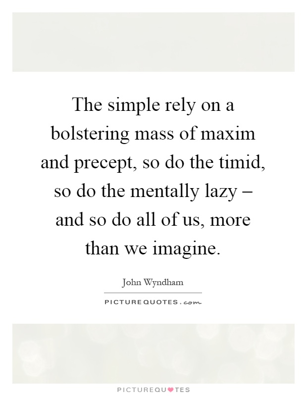 The simple rely on a bolstering mass of maxim and precept, so do the timid, so do the mentally lazy – and so do all of us, more than we imagine Picture Quote #1