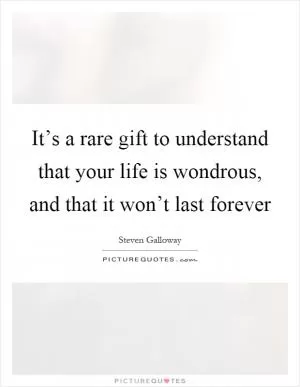 It’s a rare gift to understand that your life is wondrous, and that it won’t last forever Picture Quote #1