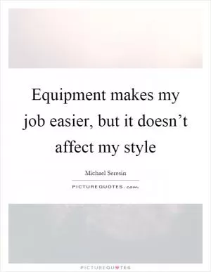 Equipment makes my job easier, but it doesn’t affect my style Picture Quote #1