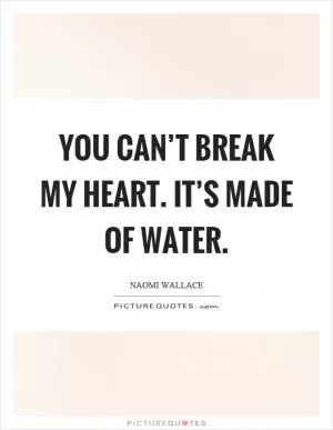 You can’t break my heart. It’s made of water Picture Quote #1