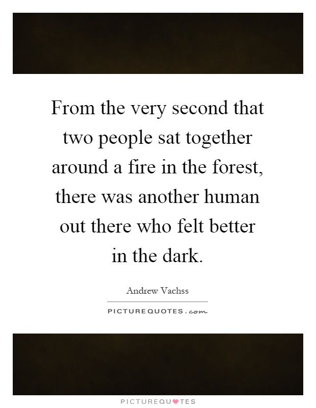 From the very second that two people sat together around a fire in the forest, there was another human out there who felt better in the dark Picture Quote #1