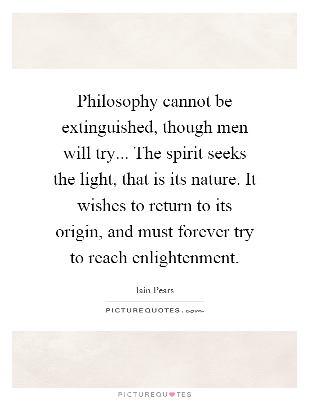 Philosophy cannot be extinguished, though men will try... The spirit seeks the light, that is its nature. It wishes to return to its origin, and must forever try to reach enlightenment Picture Quote #1