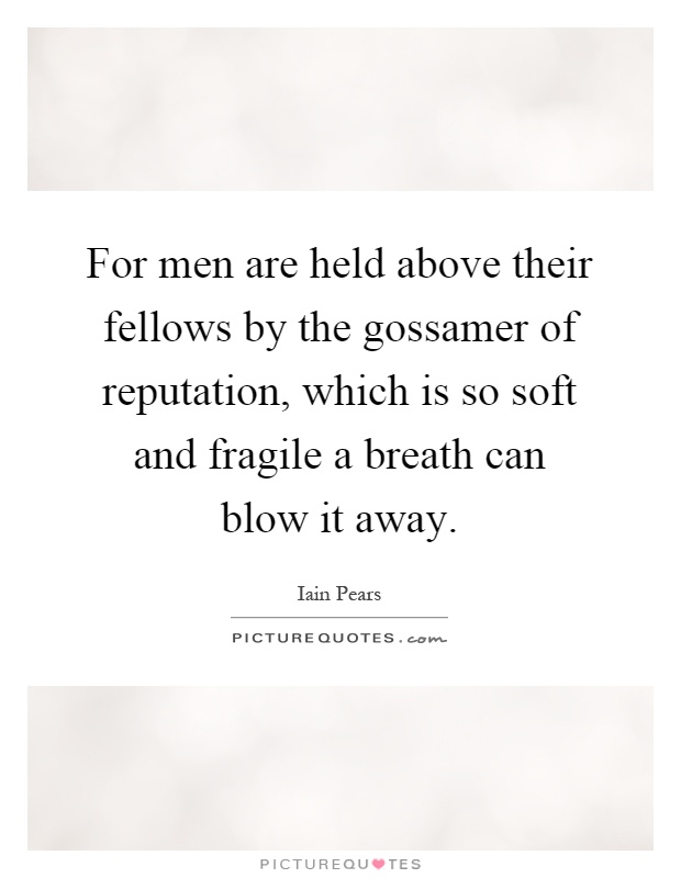 For men are held above their fellows by the gossamer of reputation, which is so soft and fragile a breath can blow it away Picture Quote #1