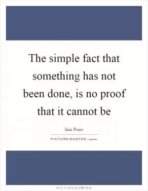 The simple fact that something has not been done, is no proof that it cannot be Picture Quote #1