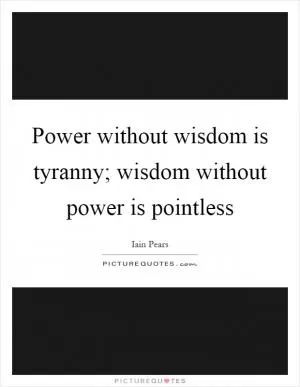 Power without wisdom is tyranny; wisdom without power is pointless Picture Quote #1