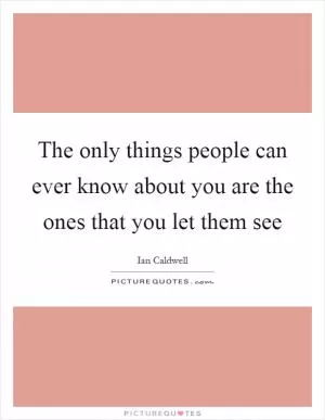 The only things people can ever know about you are the ones that you let them see Picture Quote #1