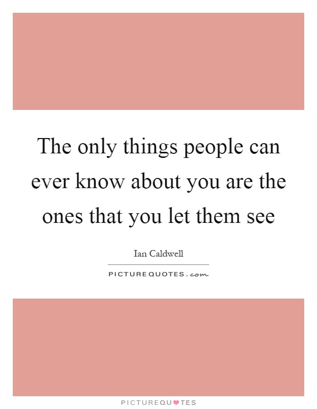 The only things people can ever know about you are the ones that you let them see Picture Quote #1