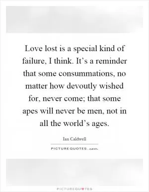 Love lost is a special kind of failure, I think. It’s a reminder that some consummations, no matter how devoutly wished for, never come; that some apes will never be men, not in all the world’s ages Picture Quote #1