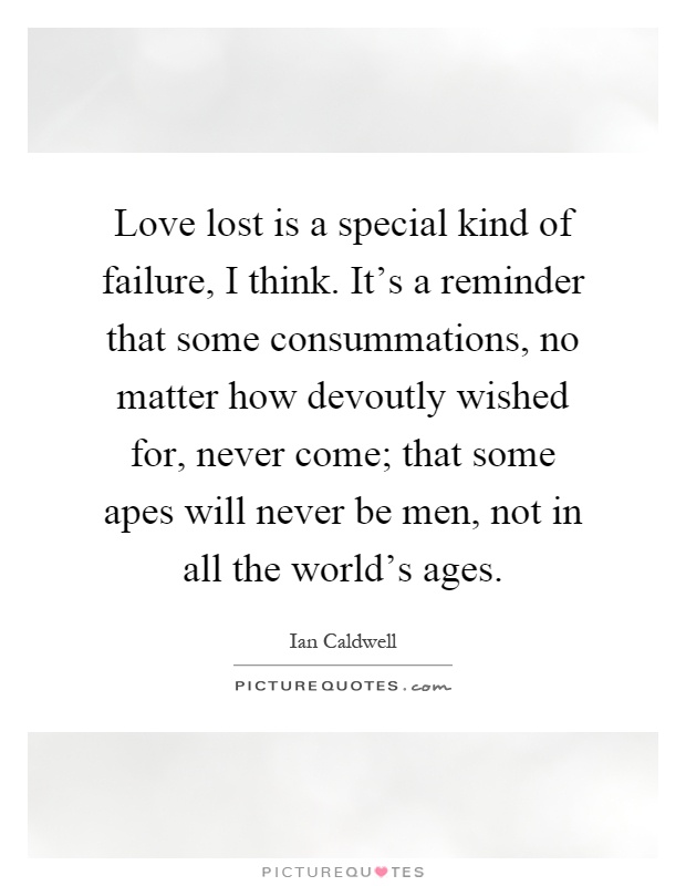 Love lost is a special kind of failure, I think. It's a reminder that some consummations, no matter how devoutly wished for, never come; that some apes will never be men, not in all the world's ages Picture Quote #1
