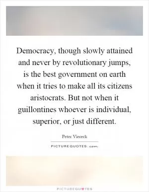 Democracy, though slowly attained and never by revolutionary jumps, is the best government on earth when it tries to make all its citizens aristocrats. But not when it guillontines whoever is individual, superior, or just different Picture Quote #1