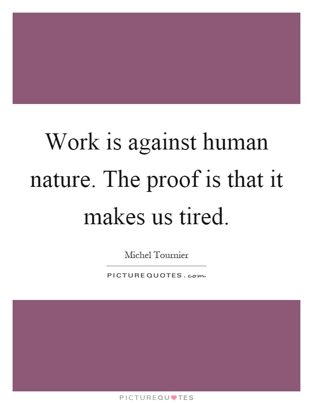 Work is against human nature. The proof is that it makes us tired Picture Quote #1