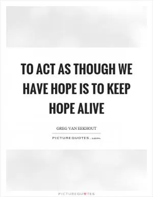 To act as though we have hope is to keep hope alive Picture Quote #1