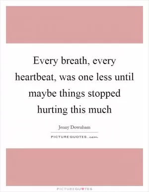 Every breath, every heartbeat, was one less until maybe things stopped hurting this much Picture Quote #1