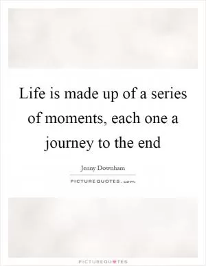 Life is made up of a series of moments, each one a journey to the end Picture Quote #1