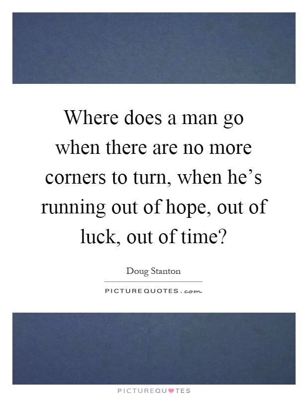 Where does a man go when there are no more corners to turn, when he's running out of hope, out of luck, out of time? Picture Quote #1