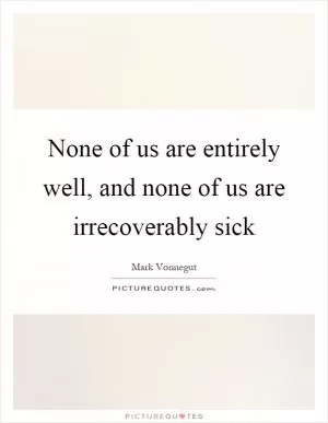 None of us are entirely well, and none of us are irrecoverably sick Picture Quote #1