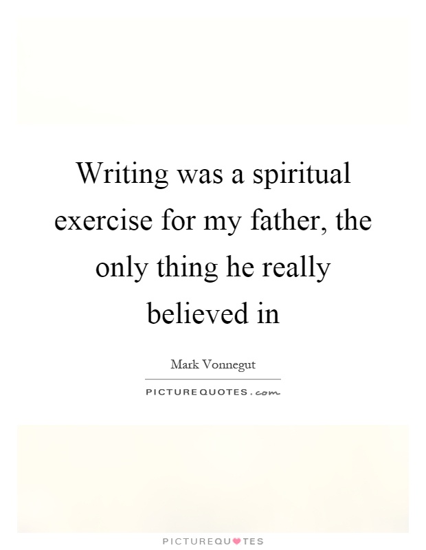 Writing was a spiritual exercise for my father, the only thing he really believed in Picture Quote #1