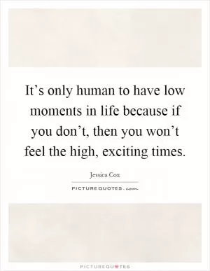 It’s only human to have low moments in life because if you don’t, then you won’t feel the high, exciting times Picture Quote #1