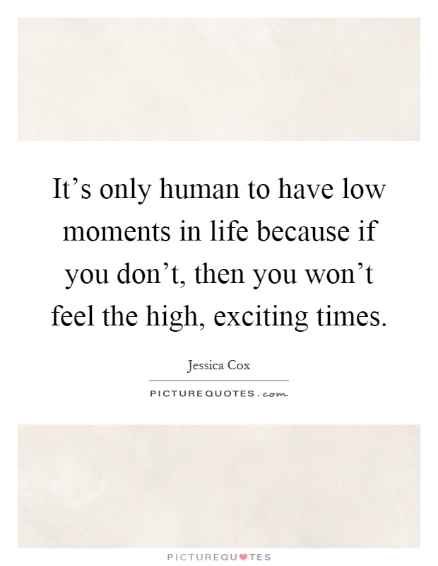 It's only human to have low moments in life because if you don't, then you won't feel the high, exciting times Picture Quote #1