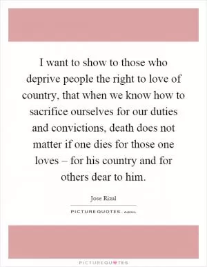 I want to show to those who deprive people the right to love of country, that when we know how to sacrifice ourselves for our duties and convictions, death does not matter if one dies for those one loves – for his country and for others dear to him Picture Quote #1