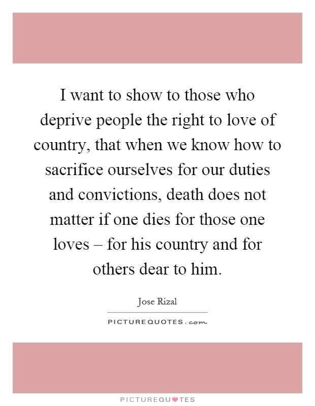 I want to show to those who deprive people the right to love of country, that when we know how to sacrifice ourselves for our duties and convictions, death does not matter if one dies for those one loves – for his country and for others dear to him Picture Quote #1