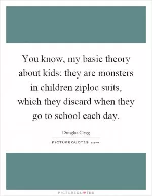 You know, my basic theory about kids: they are monsters in children ziploc suits, which they discard when they go to school each day Picture Quote #1