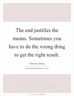 The end justifies the means. Sometimes you have to do the wrong thing to get the right result Picture Quote #1