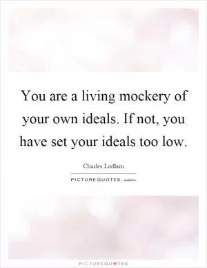 You are a living mockery of your own ideals. If not, you have set your ideals too low Picture Quote #1
