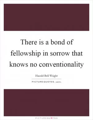 There is a bond of fellowship in sorrow that knows no conventionality Picture Quote #1