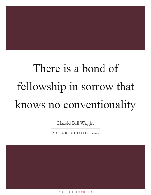 There is a bond of fellowship in sorrow that knows no conventionality Picture Quote #1