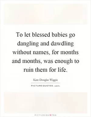 To let blessed babies go dangling and dawdling without names, for months and months, was enough to ruin them for life Picture Quote #1