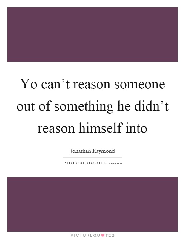 Yo can't reason someone out of something he didn't reason himself into Picture Quote #1