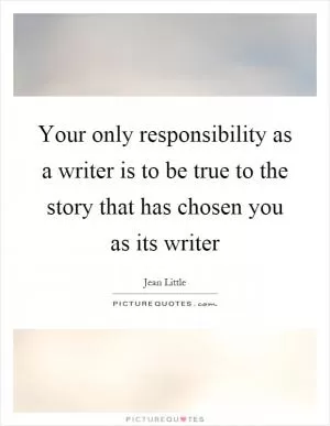 Your only responsibility as a writer is to be true to the story that has chosen you as its writer Picture Quote #1