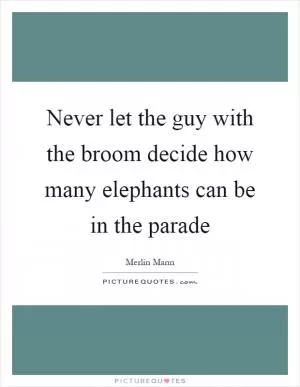 Never let the guy with the broom decide how many elephants can be in the parade Picture Quote #1
