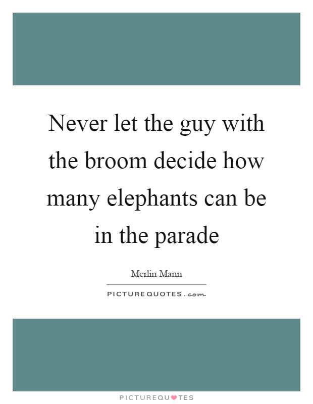 Never let the guy with the broom decide how many elephants can be in the parade Picture Quote #1