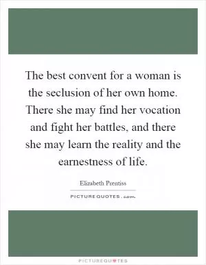 The best convent for a woman is the seclusion of her own home. There she may find her vocation and fight her battles, and there she may learn the reality and the earnestness of life Picture Quote #1
