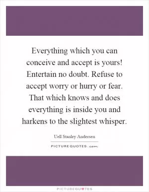 Everything which you can conceive and accept is yours! Entertain no doubt. Refuse to accept worry or hurry or fear. That which knows and does everything is inside you and harkens to the slightest whisper Picture Quote #1