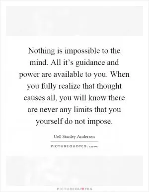 Nothing is impossible to the mind. All it’s guidance and power are available to you. When you fully realize that thought causes all, you will know there are never any limits that you yourself do not impose Picture Quote #1