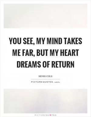 You see, my mind takes me far, but my heart dreams of return Picture Quote #1