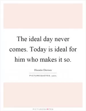 The ideal day never comes. Today is ideal for him who makes it so Picture Quote #1