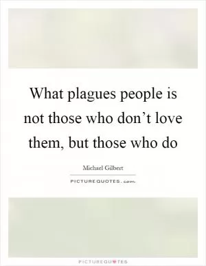 What plagues people is not those who don’t love them, but those who do Picture Quote #1