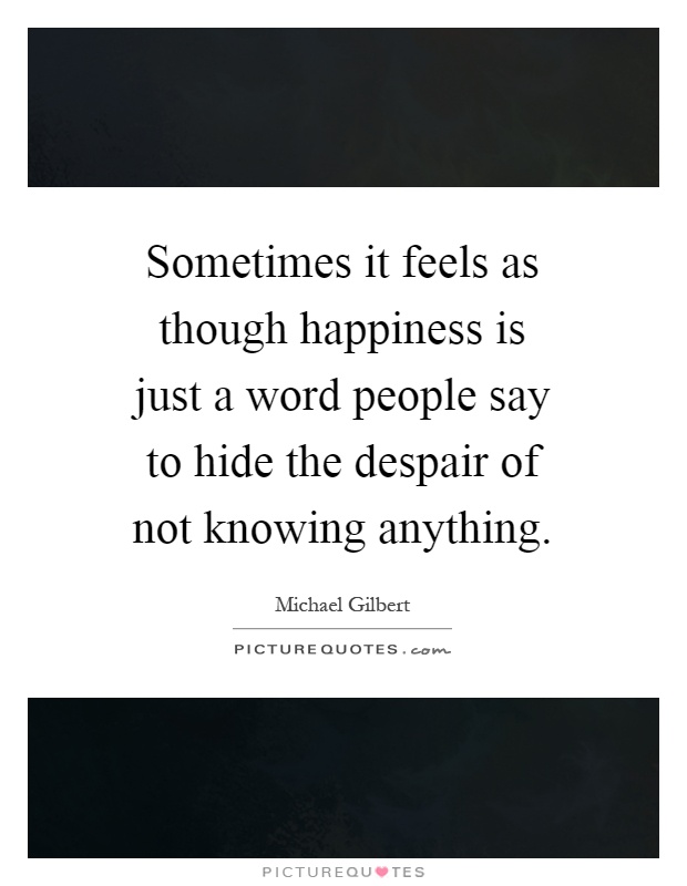 Sometimes it feels as though happiness is just a word people say to hide the despair of not knowing anything Picture Quote #1