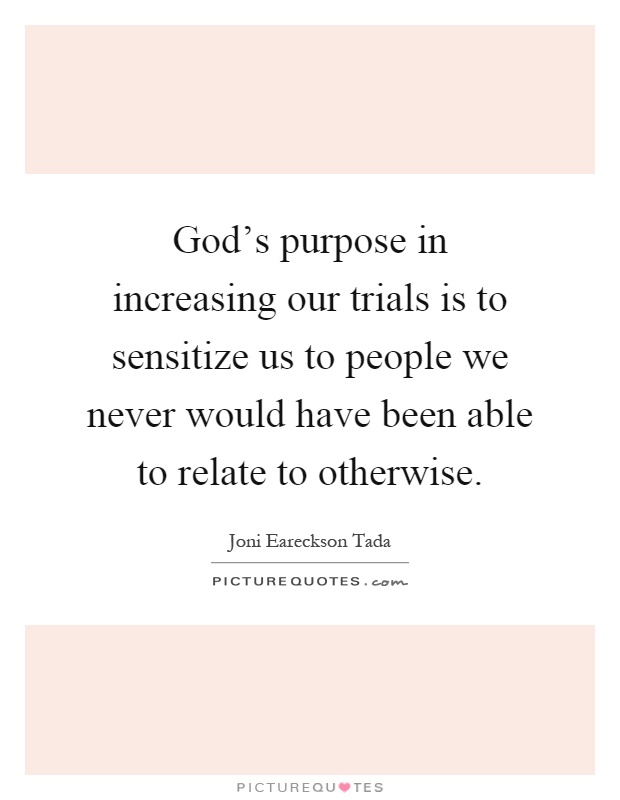 God's purpose in increasing our trials is to sensitize us to people we never would have been able to relate to otherwise Picture Quote #1