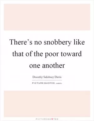 There’s no snobbery like that of the poor toward one another Picture Quote #1