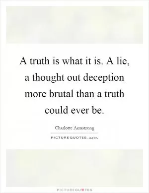 A truth is what it is. A lie, a thought out deception more brutal than a truth could ever be Picture Quote #1