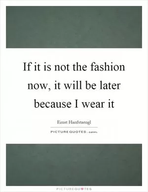 If it is not the fashion now, it will be later because I wear it Picture Quote #1